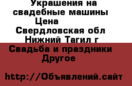 Украшения на свадебные машины › Цена ­ 1 000 - Свердловская обл., Нижний Тагил г. Свадьба и праздники » Другое   